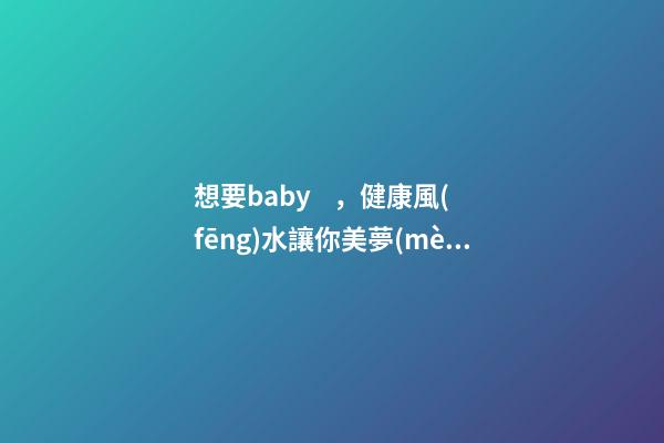 想要baby，健康風(fēng)水讓你美夢(mèng)成真